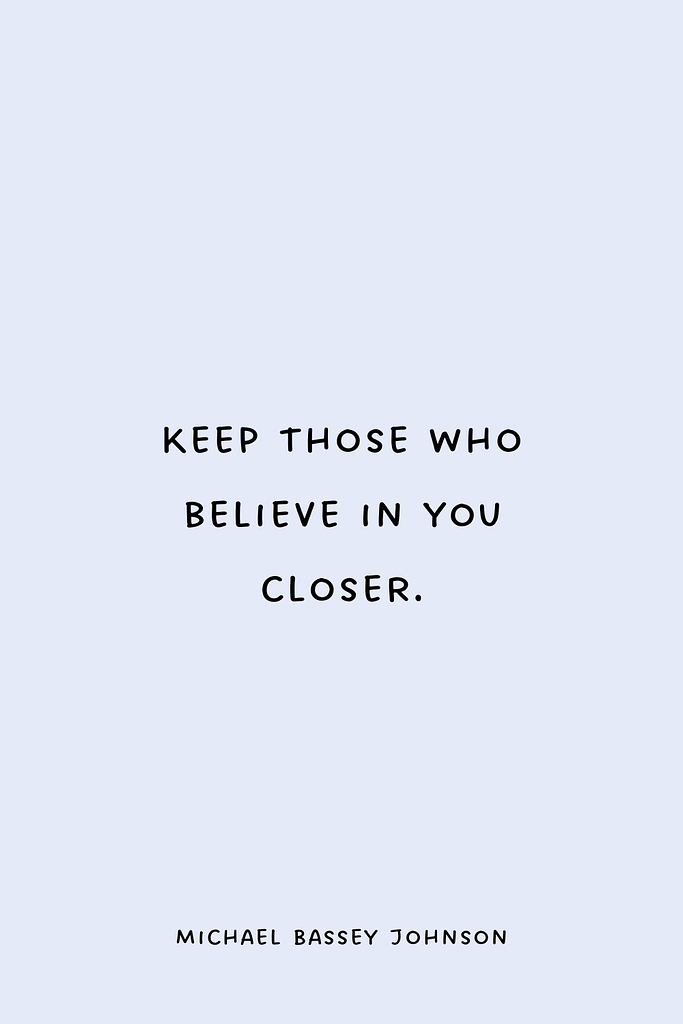 Keep those who believe in you closer.