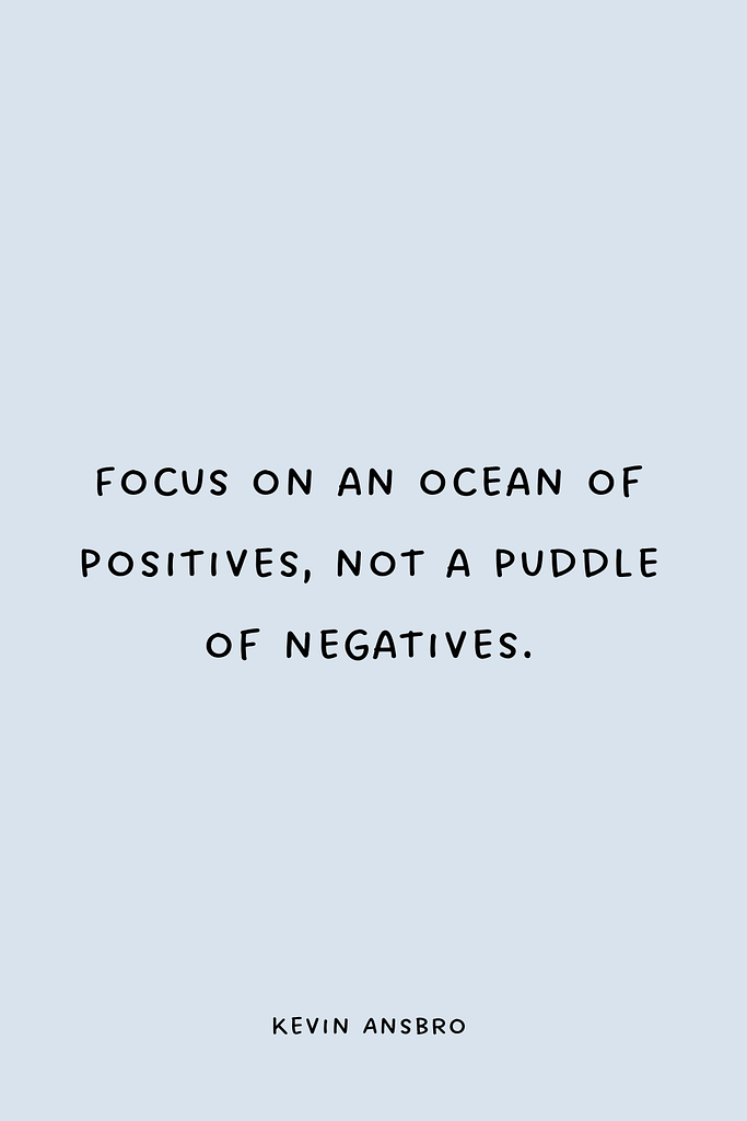 Focus on an ocean of positives, not a puddle of negatives.