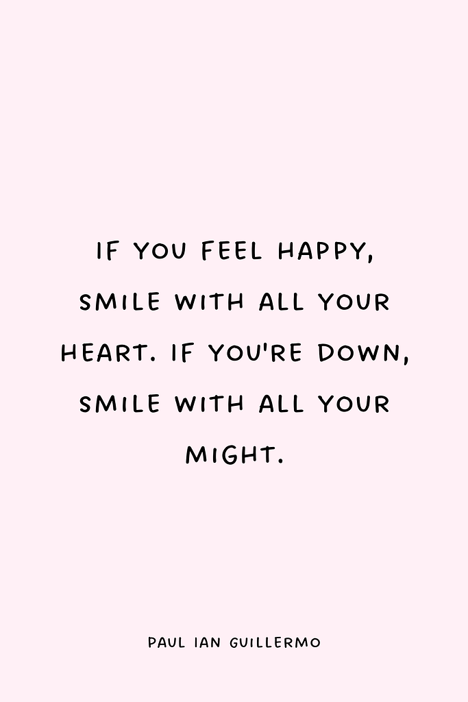 If you feel happy, smile with all your heart. If you're down, smile with all your might.