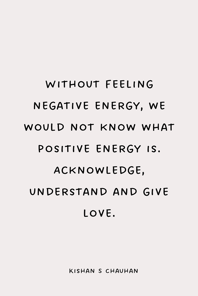 Without feeling negative energy, we would not know what positive energy is. Acknowledge, understand and give love.