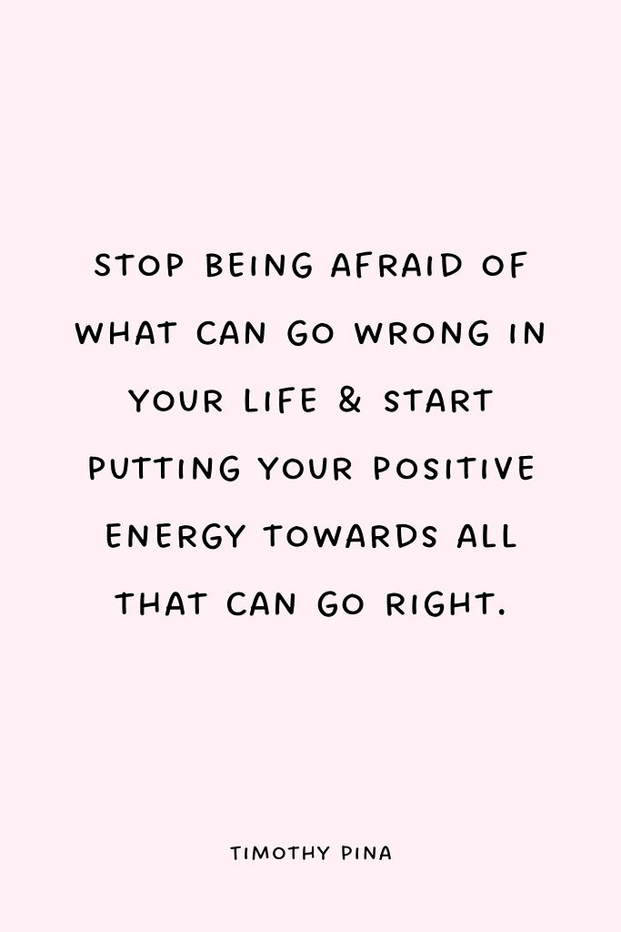Stop being afraid of what can go wrong in your life & start putting your positive energy towards all that can go right.