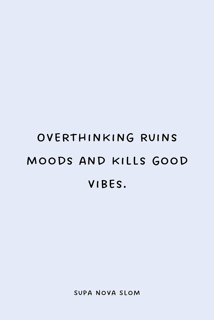 Overthinking ruins moods and kills good vibes.